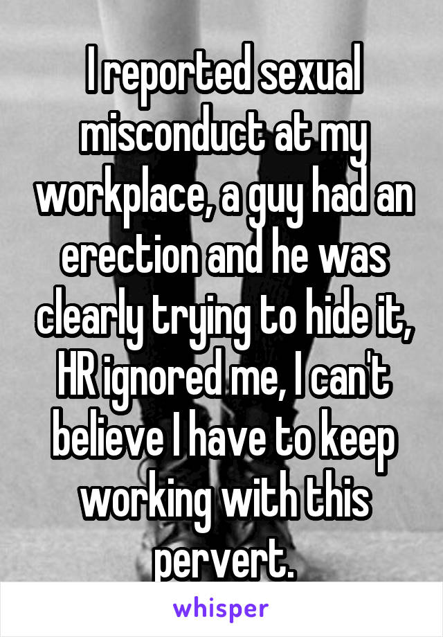 I reported sexual misconduct at my workplace, a guy had an erection and he was clearly trying to hide it, HR ignored me, I can't believe I have to keep working with this pervert.