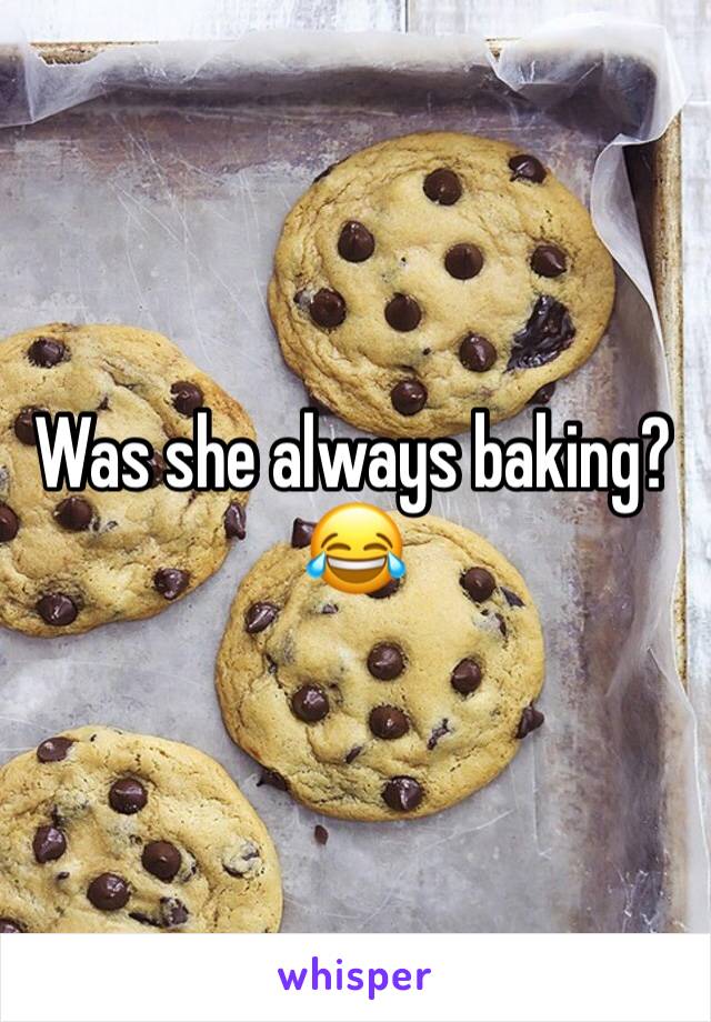 Was she always baking?
😂