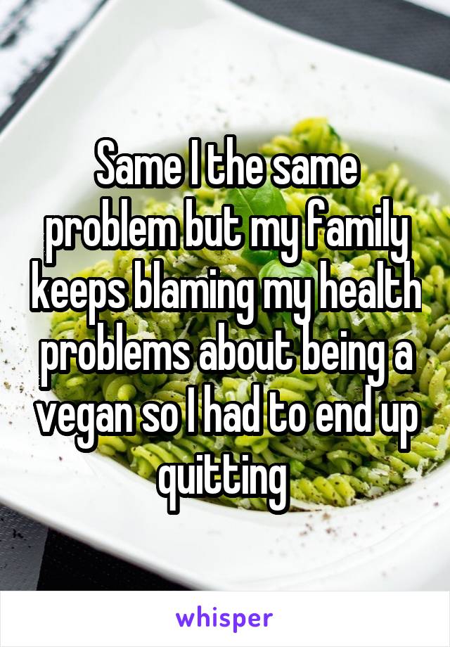 Same I the same problem but my family keeps blaming my health problems about being a vegan so I had to end up quitting 