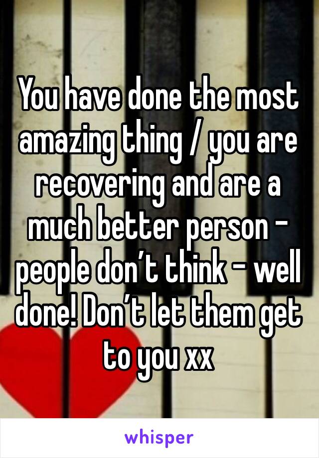You have done the most amazing thing / you are recovering and are a much better person - people don’t think - well done! Don’t let them get to you xx