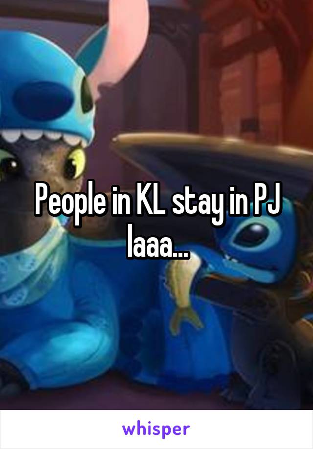 People in KL stay in PJ laaa...