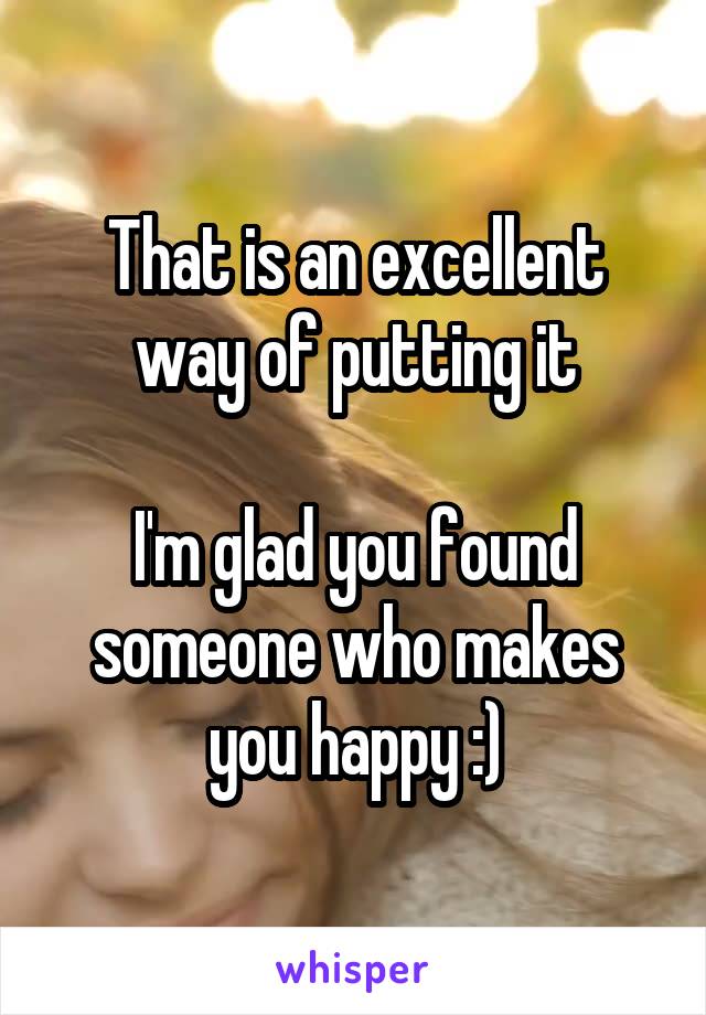 That is an excellent way of putting it

I'm glad you found someone who makes you happy :)