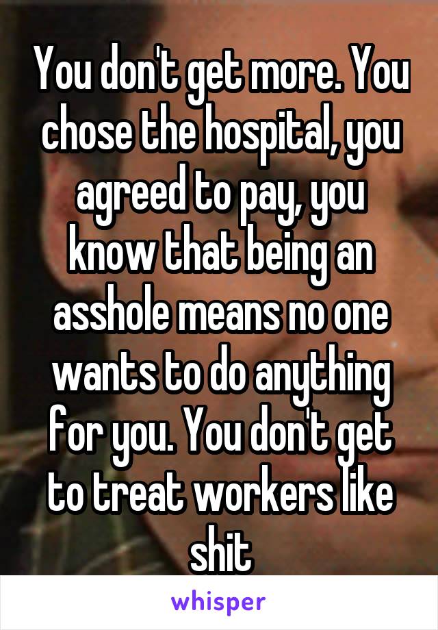 You don't get more. You chose the hospital, you agreed to pay, you know that being an asshole means no one wants to do anything for you. You don't get to treat workers like shit