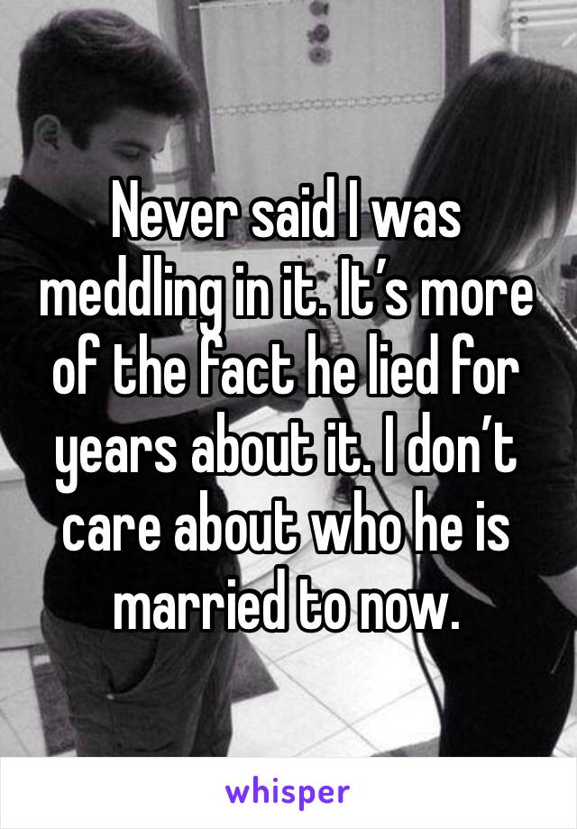 Never said I was meddling in it. It’s more of the fact he lied for years about it. I don’t care about who he is married to now. 