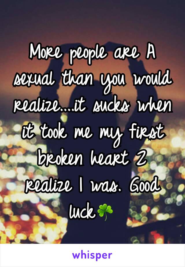 More people are A sexual than you would realize....it sucks when it took me my first broken heart 2 realize I was. Good luck☘