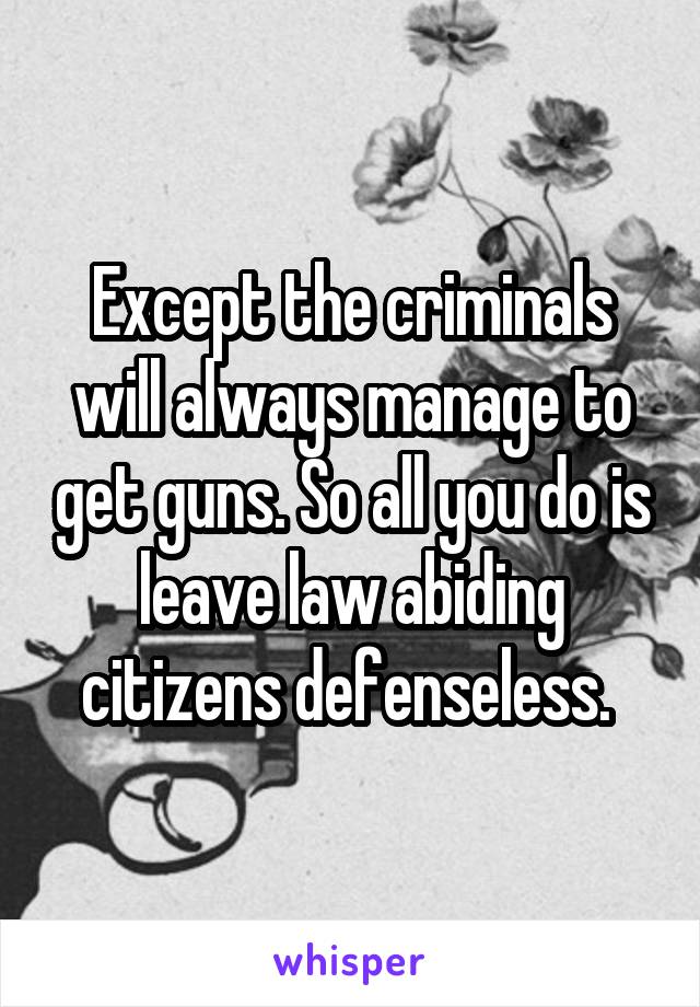 Except the criminals will always manage to get guns. So all you do is leave law abiding citizens defenseless. 