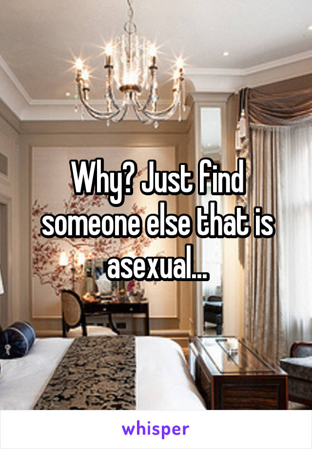 Why? Just find someone else that is asexual...