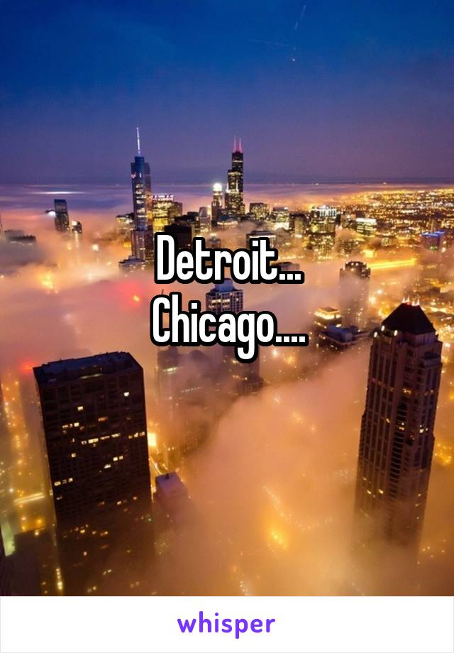 Detroit...
Chicago....
