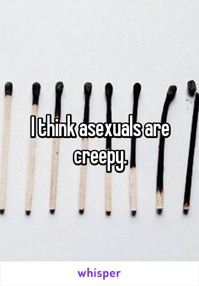 I think asexuals are creepy.