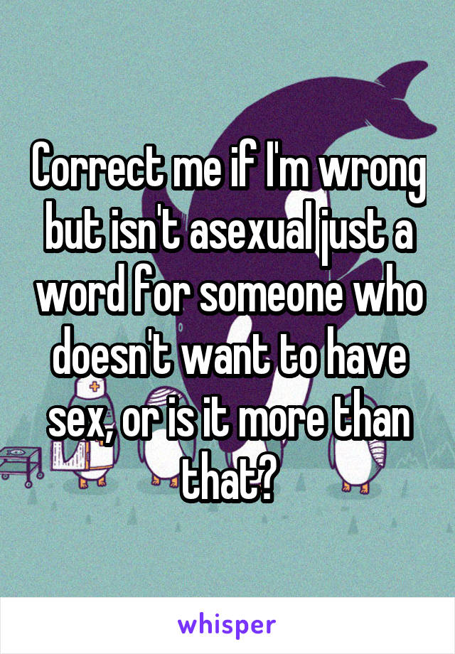 Correct me if I'm wrong but isn't asexual just a word for someone who doesn't want to have sex, or is it more than that?