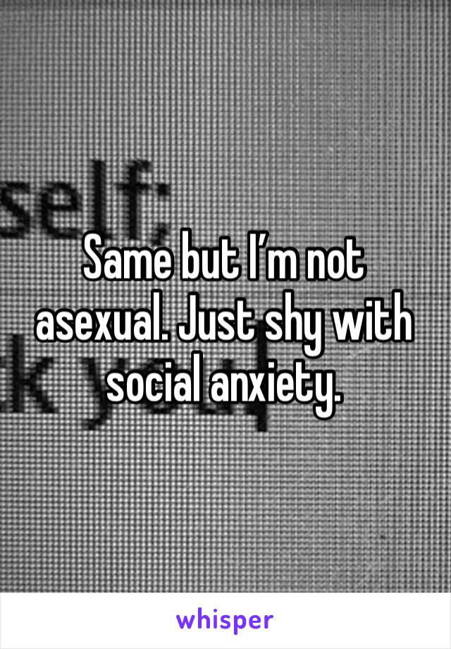 Same but I’m not asexual. Just shy with social anxiety. 