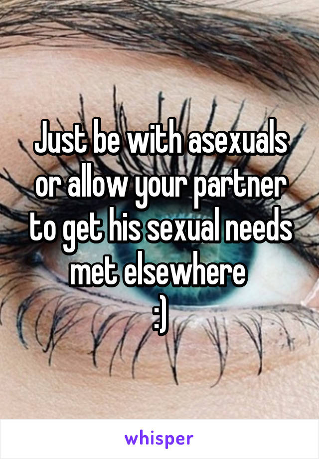 Just be with asexuals or allow your partner to get his sexual needs met elsewhere 
:)