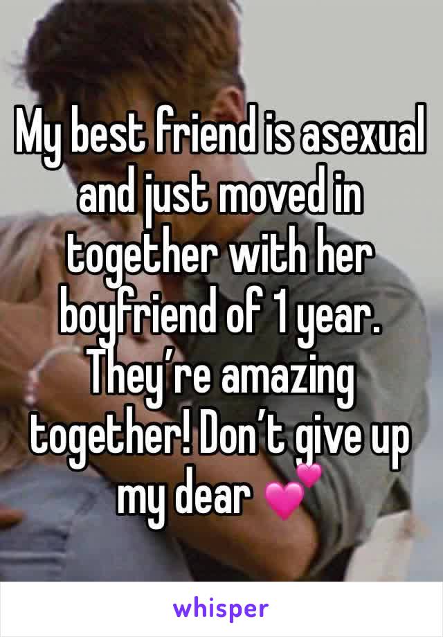 My best friend is asexual and just moved in together with her boyfriend of 1 year. They’re amazing together! Don’t give up my dear 💕