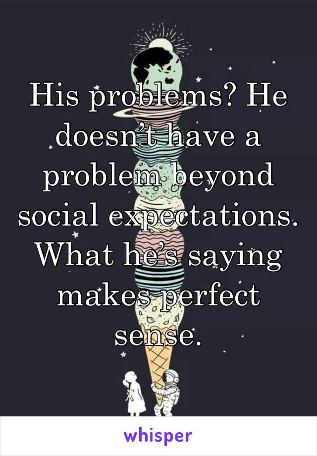 His problems? He doesn’t have a problem beyond social expectations. What he’s saying makes perfect sense.