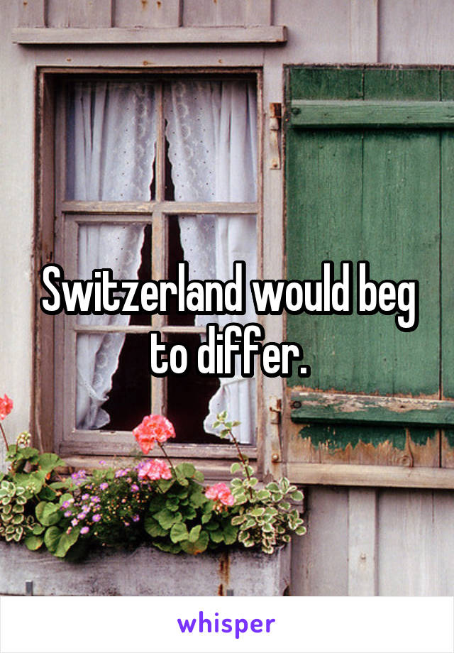 Switzerland would beg to differ.