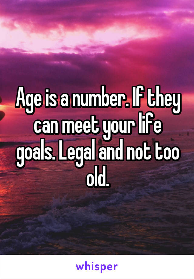 Age is a number. If they can meet your life goals. Legal and not too old.