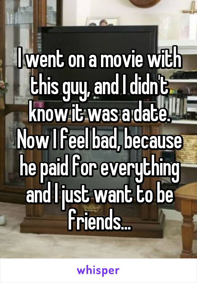 I went on a movie with this guy, and I didn't know it was a date. Now I feel bad, because he paid for everything and I just want to be friends...