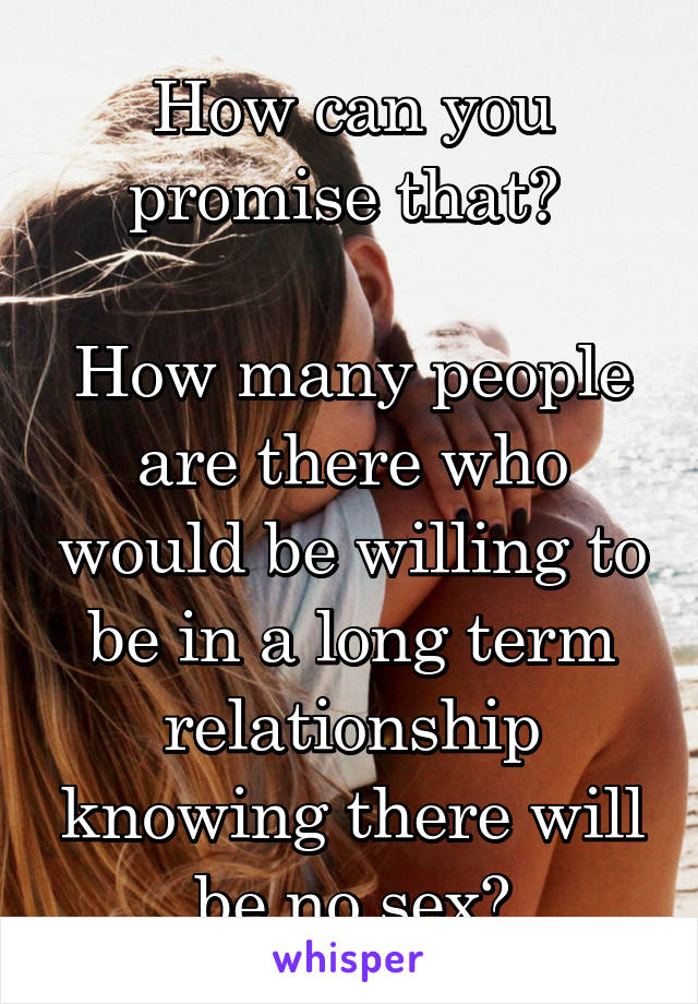 How can you promise that? 

How many people are there who would be willing to be in a long term relationship knowing there will be no sex?