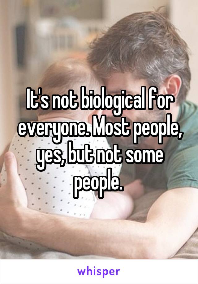 It's not biological for everyone. Most people, yes, but not some people. 