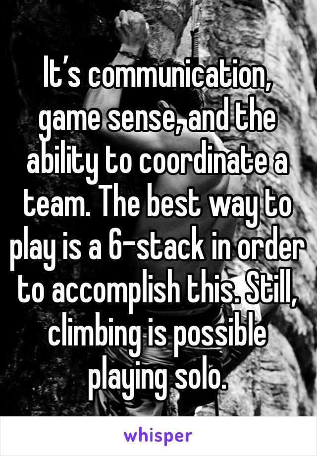 It’s communication, game sense, and the ability to coordinate a team. The best way to play is a 6-stack in order to accomplish this. Still, climbing is possible playing solo. 