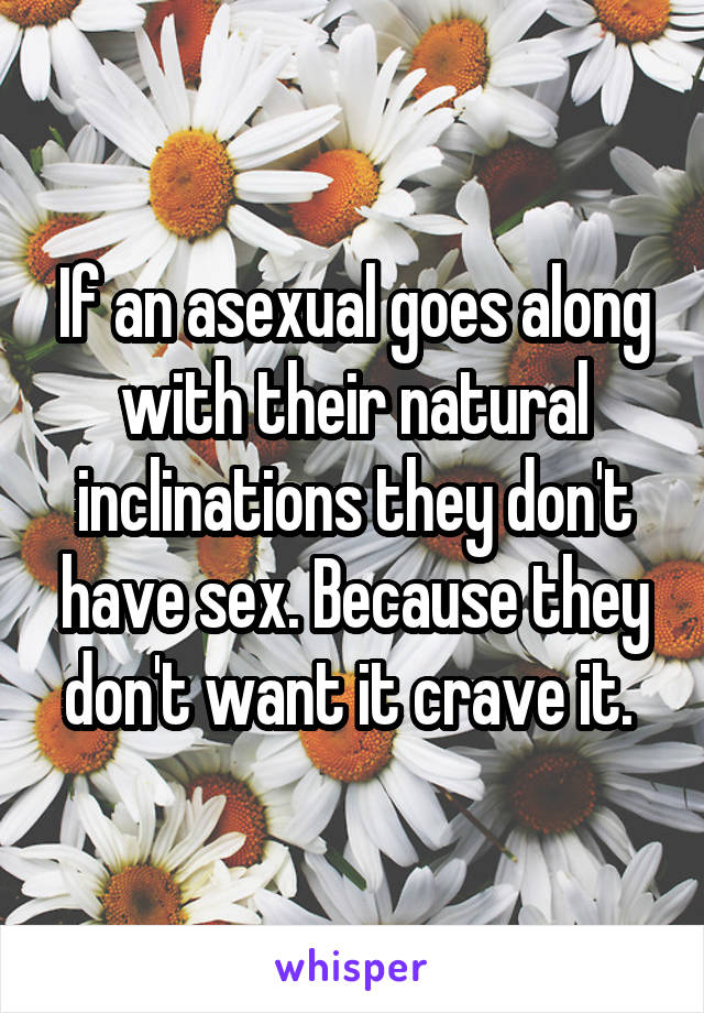 If an asexual goes along with their natural inclinations they don't have sex. Because they don't want it crave it. 