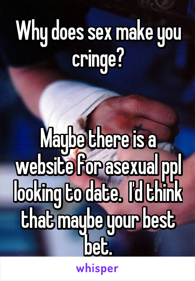 Why does sex make you cringe?


Maybe there is a website for asexual ppl looking to date.  I'd think that maybe your best bet.