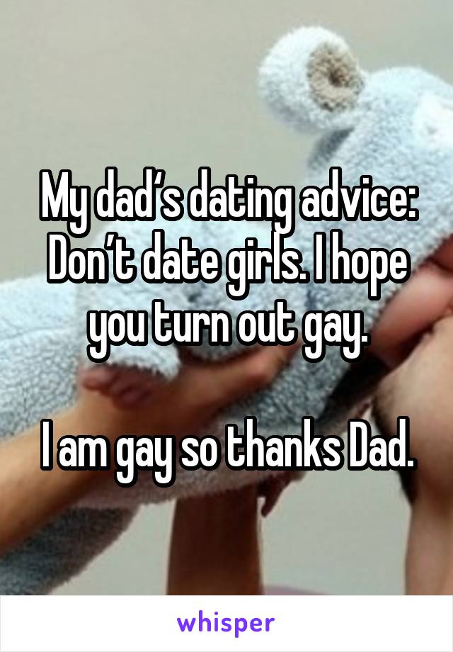 My dad‘s dating advice:
Don’t date girls. I hope you turn out gay.

I am gay so thanks Dad.
