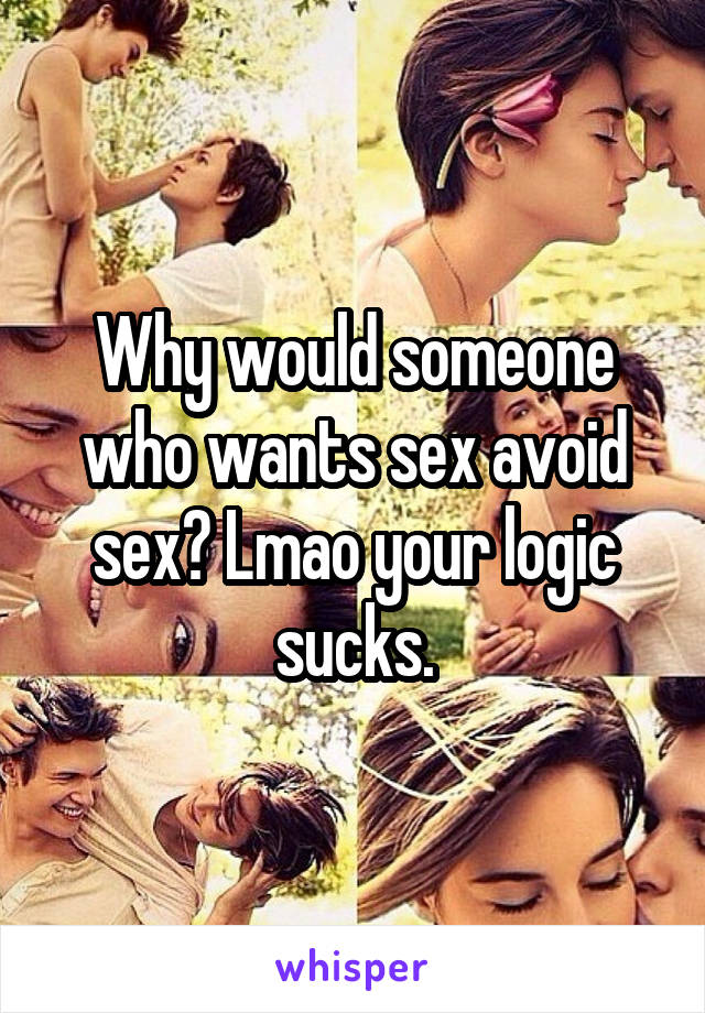 Why would someone who wants sex avoid sex? Lmao your logic sucks.