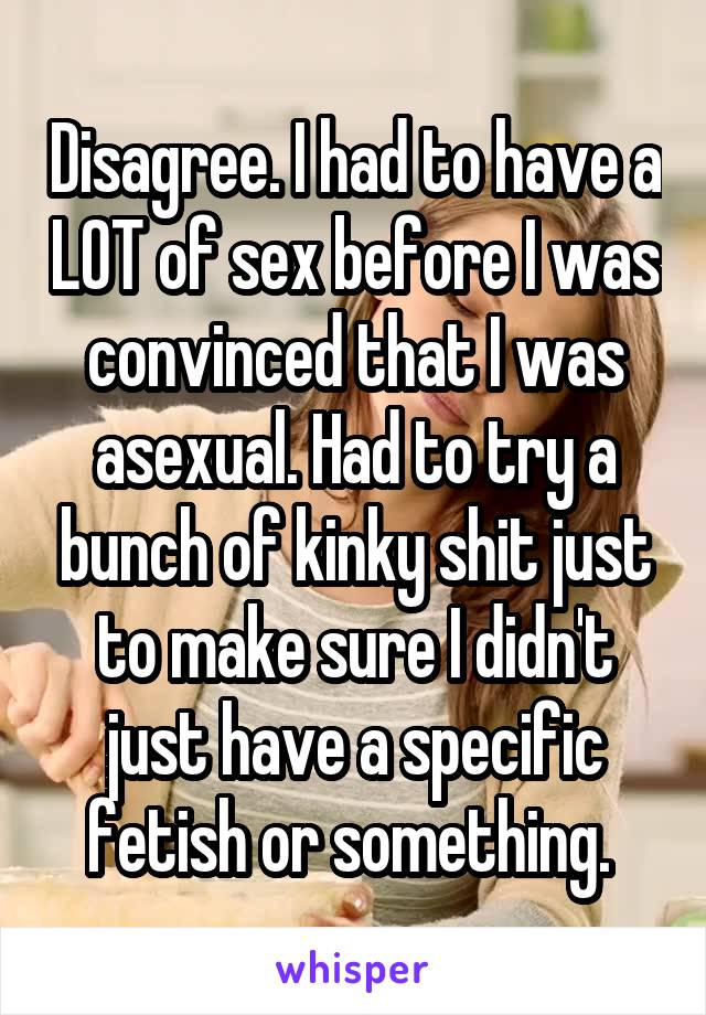 Disagree. I had to have a LOT of sex before I was convinced that I was asexual. Had to try a bunch of kinky shit just to make sure I didn't just have a specific fetish or something. 