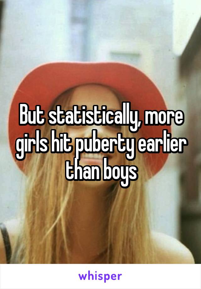 But statistically, more girls hit puberty earlier than boys