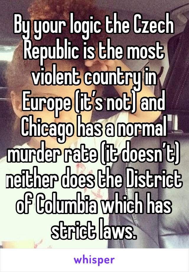 By your logic the Czech Republic is the most violent country in Europe (it’s not) and Chicago has a normal murder rate (it doesn’t) neither does the District of Columbia which has strict laws.