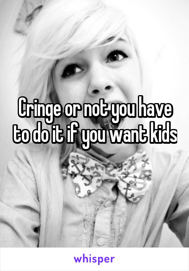 Cringe or not you have to do it if you want kids 