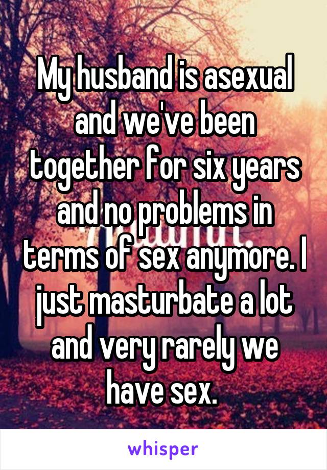 My husband is asexual and we've been together for six years and no problems in terms of sex anymore. I just masturbate a lot and very rarely we have sex. 