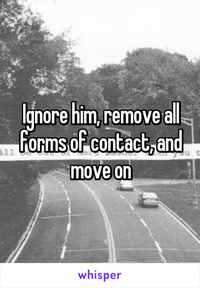 Ignore him, remove all forms of contact, and move on