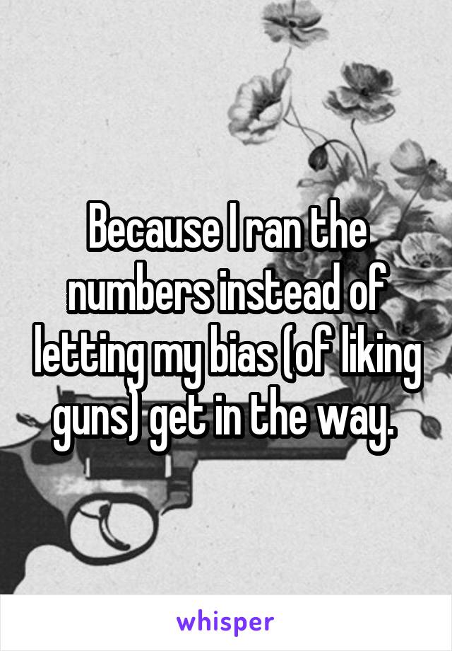 Because I ran the numbers instead of letting my bias (of liking guns) get in the way. 