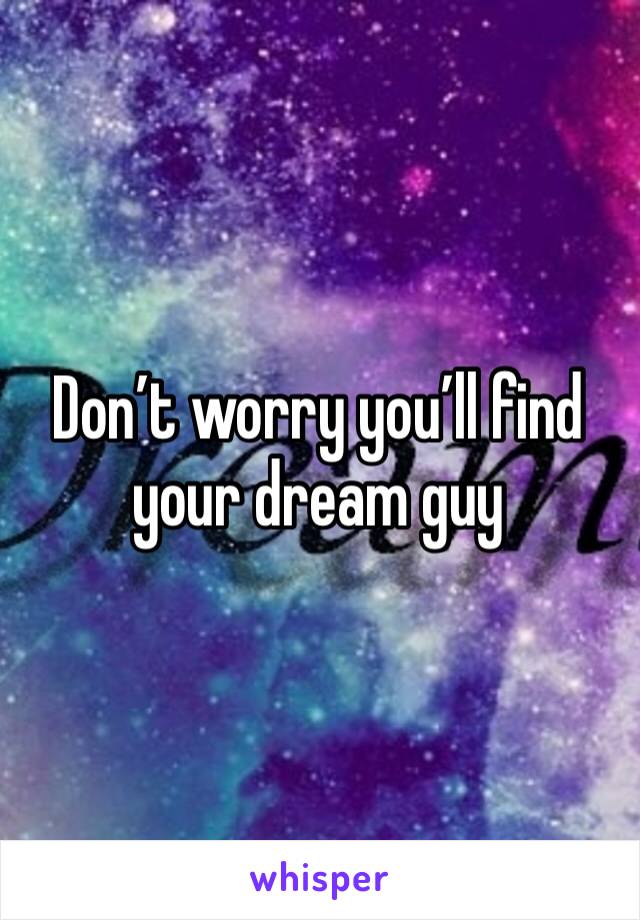 Don’t worry you’ll find your dream guy 