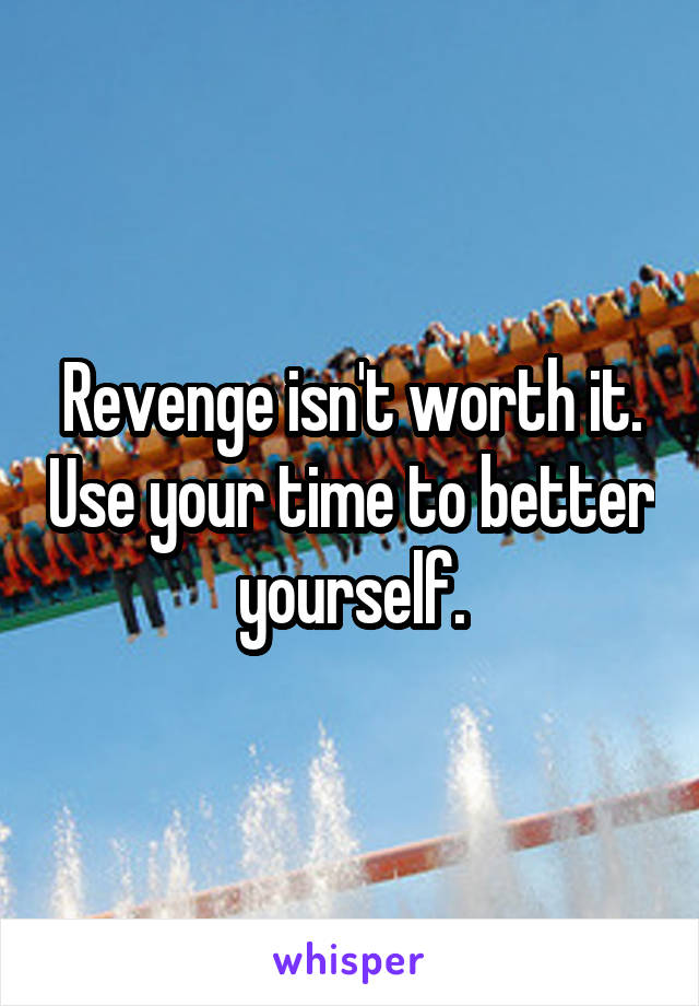 Revenge isn't worth it. Use your time to better yourself.