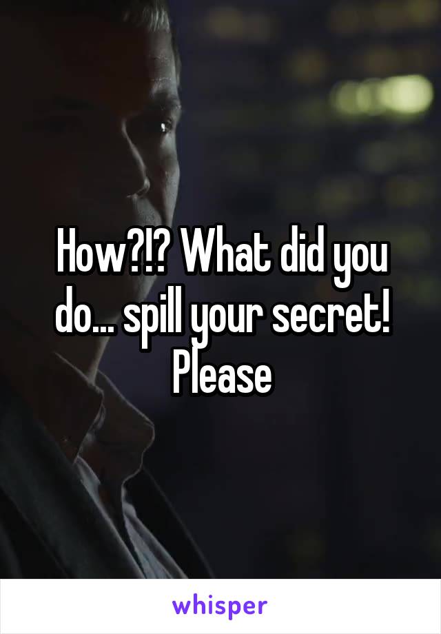 How?!? What did you do... spill your secret!
Please