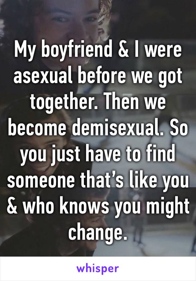 My boyfriend & I were asexual before we got together. Then we become demisexual. So you just have to find someone that’s like you & who knows you might change.