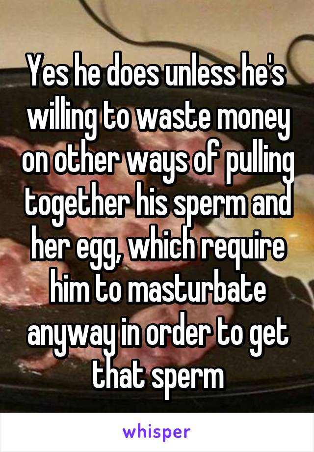 Yes he does unless he's  willing to waste money on other ways of pulling together his sperm and her egg, which require him to masturbate anyway in order to get that sperm