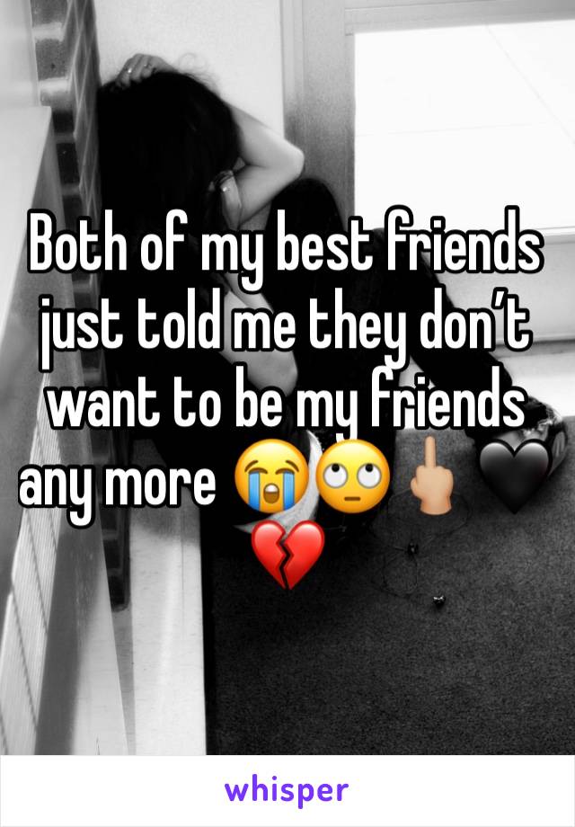 Both of my best friends just told me they don’t want to be my friends any more 😭🙄🖕🏼🖤💔