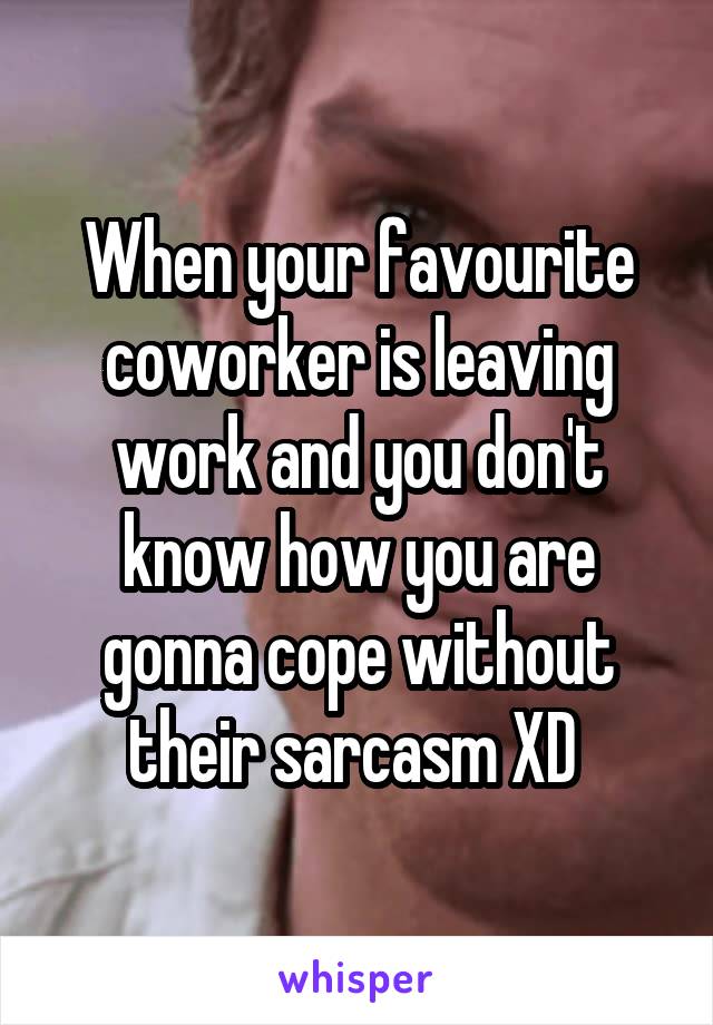 When your favourite coworker is leaving work and you don't know how you are gonna cope without their sarcasm XD 