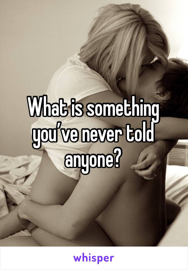 What is something you’ve never told anyone?
