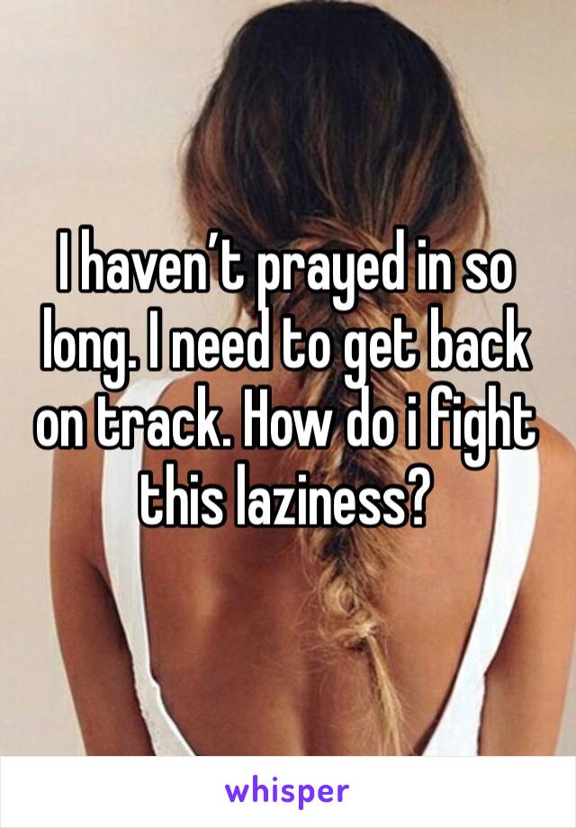 I haven’t prayed in so long. I need to get back on track. How do i fight this laziness? 