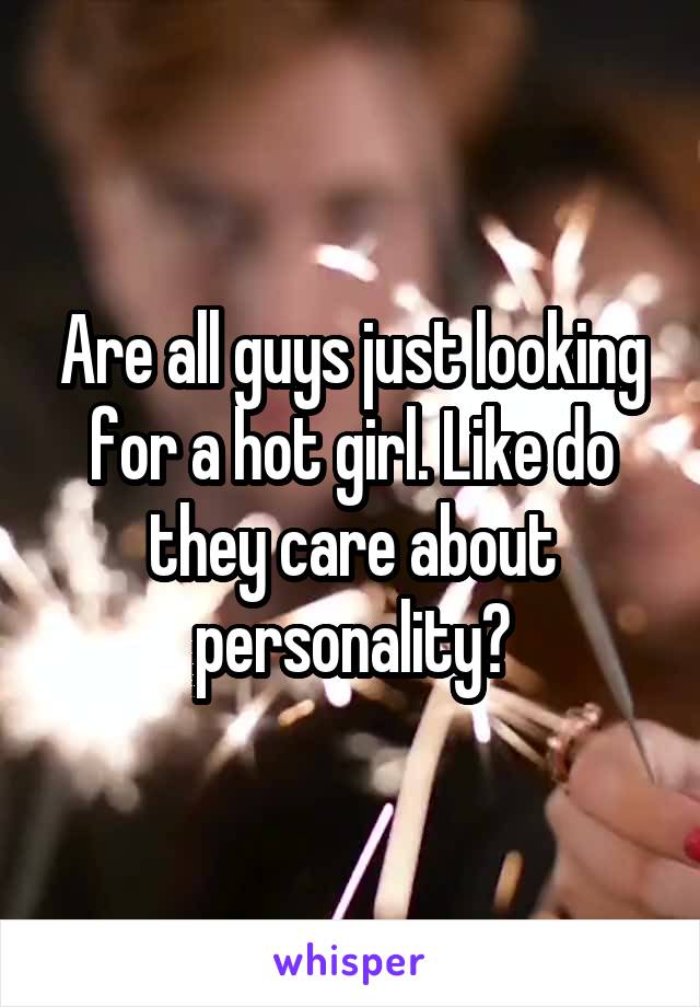 Are all guys just looking for a hot girl. Like do they care about personality?