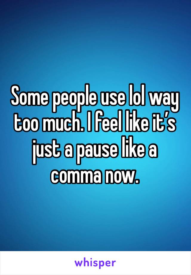 Some people use lol way too much. I feel like it’s just a pause like a comma now. 