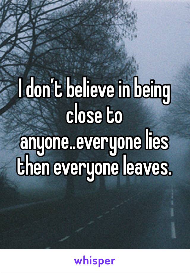 I don’t believe in being close to anyone..everyone lies then everyone leaves. 