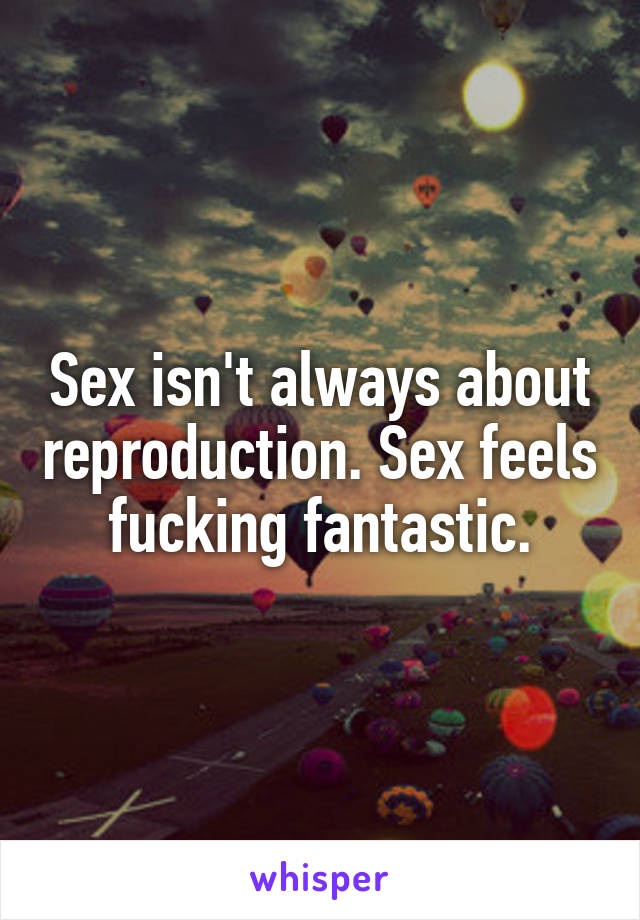 Sex isn't always about reproduction. Sex feels fucking fantastic.