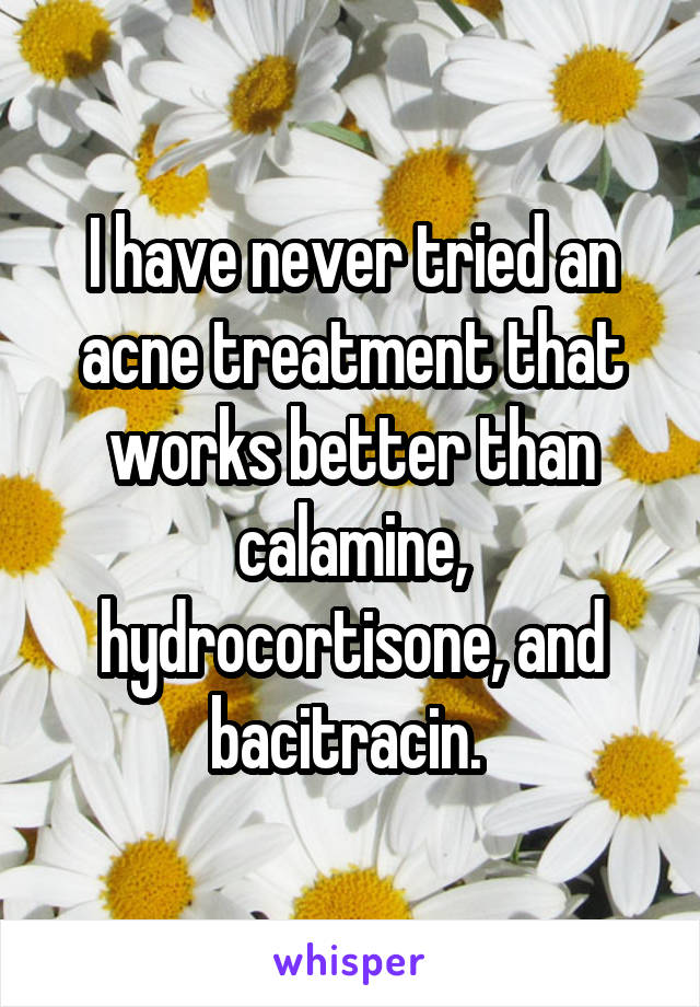 I have never tried an acne treatment that works better than calamine, hydrocortisone, and bacitracin. 