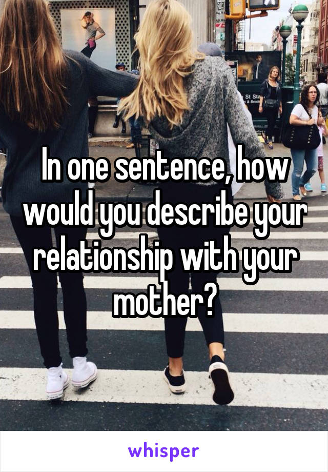 In one sentence, how would you describe your relationship with your mother?